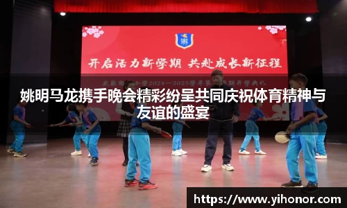 姚明马龙携手晚会精彩纷呈共同庆祝体育精神与友谊的盛宴